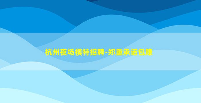 杭州夜场模特招聘-郑重承诺包赚